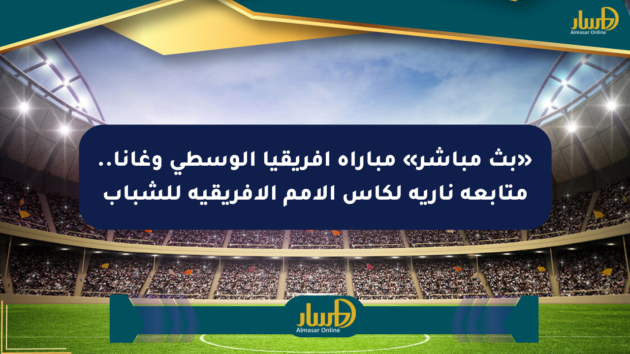 «بث مباشر» مباراة أفريقيا الوسطى وغانا.. متابعة نارية لكأس الأمم الأفريقية للشباب